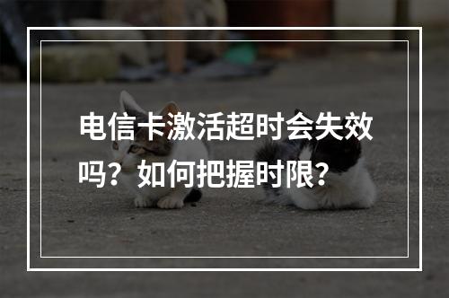 电信卡激活超时会失效吗？如何把握时限？