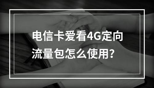 电信卡爱看4G定向流量包怎么使用？