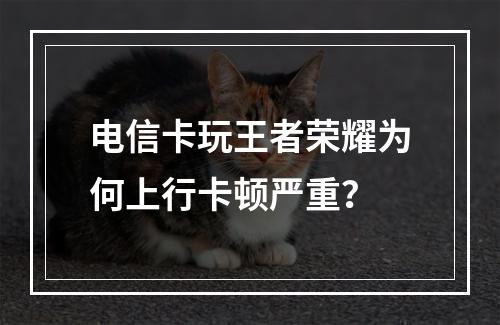 电信卡玩王者荣耀为何上行卡顿严重？