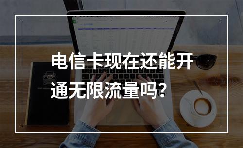 电信卡现在还能开通无限流量吗？