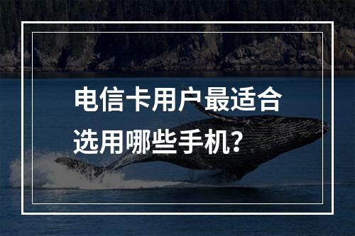电信卡用户最适合选用哪些手机？