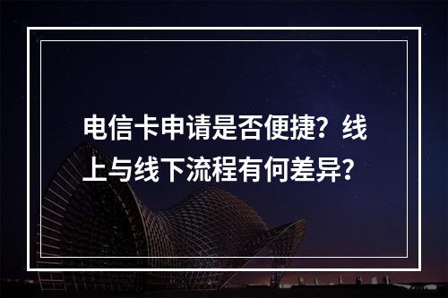 电信卡申请是否便捷？线上与线下流程有何差异？