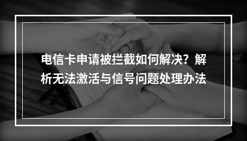 电信卡申请被拦截如何解决？解析无法激活与信号问题处理办法