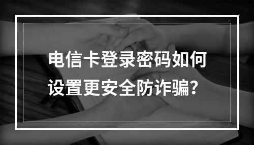 电信卡登录密码如何设置更安全防诈骗？