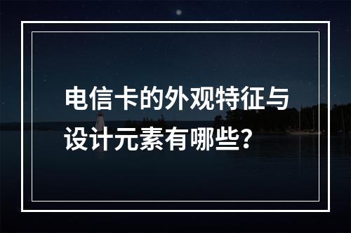 电信卡的外观特征与设计元素有哪些？