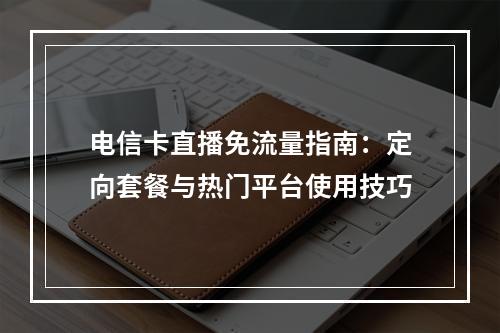 电信卡直播免流量指南：定向套餐与热门平台使用技巧