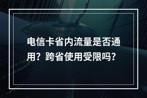 电信卡省内流量是否通用？跨省使用受限吗？