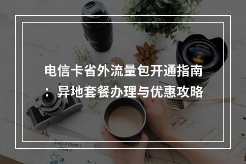 电信卡省外流量包开通指南：异地套餐办理与优惠攻略