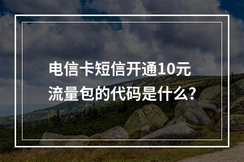 电信卡短信开通10元流量包的代码是什么？