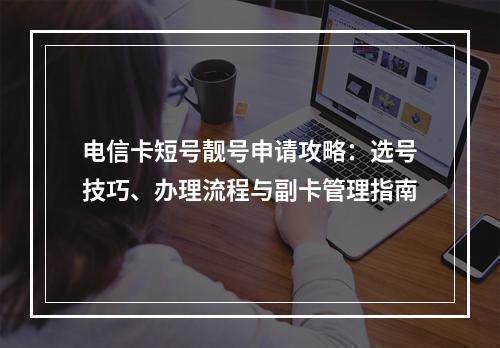 电信卡短号靓号申请攻略：选号技巧、办理流程与副卡管理指南