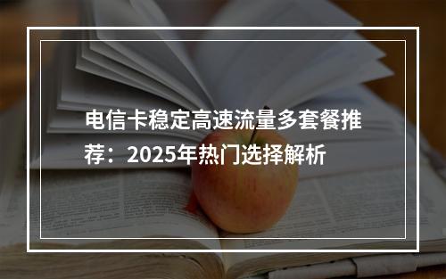 电信卡稳定高速流量多套餐推荐：2025年热门选择解析