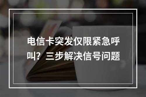电信卡突发仅限紧急呼叫？三步解决信号问题