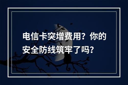 电信卡突增费用？你的安全防线筑牢了吗？