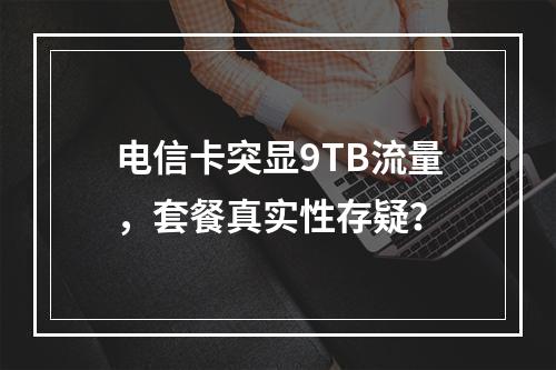 电信卡突显9TB流量，套餐真实性存疑？