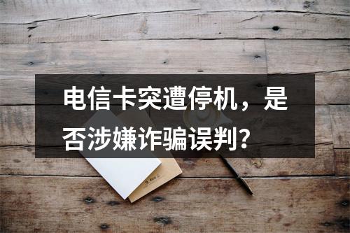 电信卡突遭停机，是否涉嫌诈骗误判？