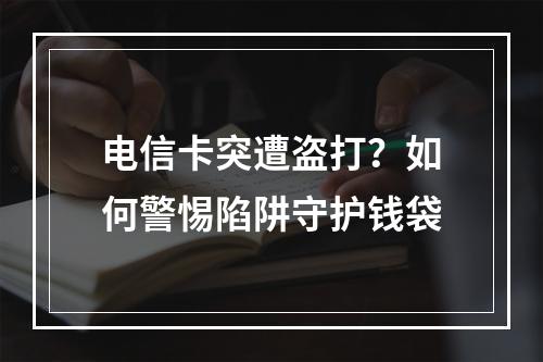 电信卡突遭盗打？如何警惕陷阱守护钱袋