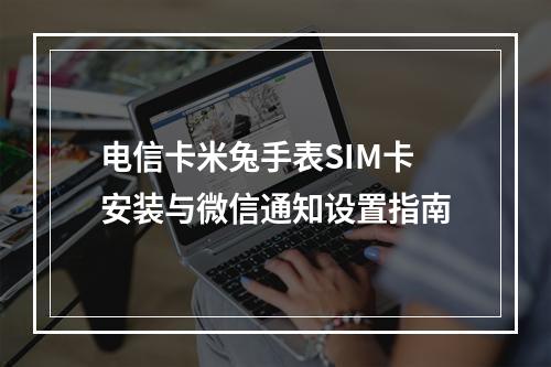 电信卡米兔手表SIM卡安装与微信通知设置指南