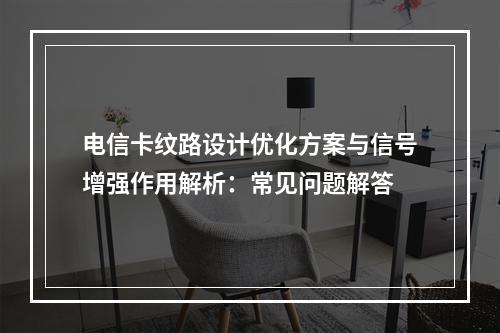 电信卡纹路设计优化方案与信号增强作用解析：常见问题解答