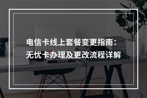 电信卡线上套餐变更指南：无忧卡办理及更改流程详解