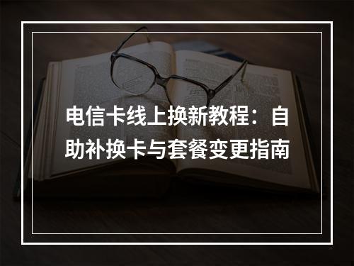 电信卡线上换新教程：自助补换卡与套餐变更指南