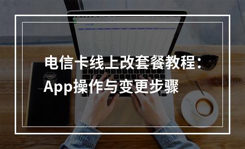 电信卡线上改套餐教程：App操作与变更步骤