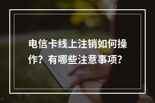 电信卡线上注销如何操作？有哪些注意事项？