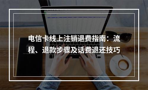 电信卡线上注销退费指南：流程、退款步骤及话费退还技巧
