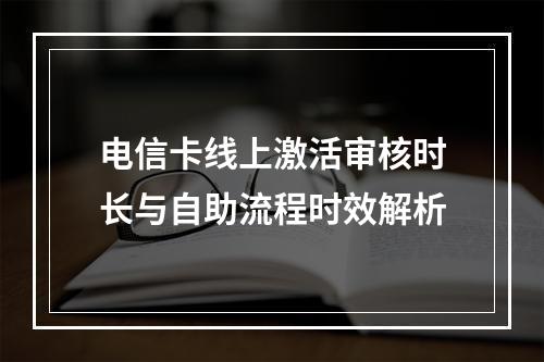 电信卡线上激活审核时长与自助流程时效解析