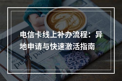 电信卡线上补办流程：异地申请与快速激活指南