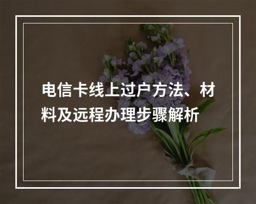 电信卡线上过户方法、材料及远程办理步骤解析