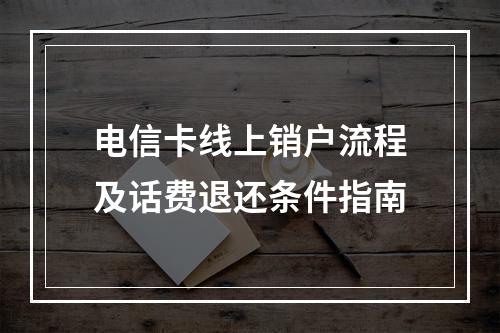 电信卡线上销户流程及话费退还条件指南