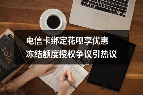 电信卡绑定花呗享优惠 冻结额度授权争议引热议