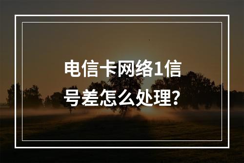 电信卡网络1信号差怎么处理？