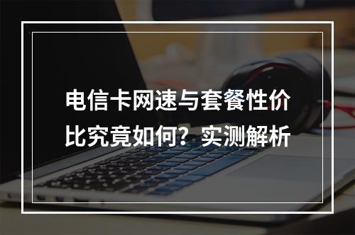 电信卡网速与套餐性价比究竟如何？实测解析