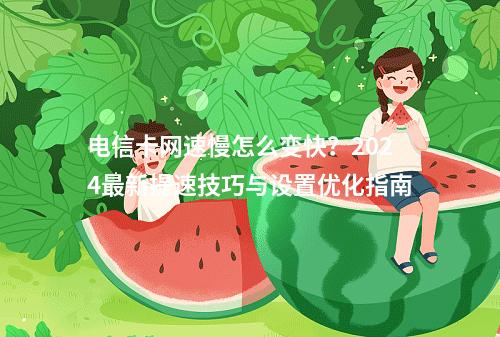 电信卡网速慢怎么变快？2024最新提速技巧与设置优化指南