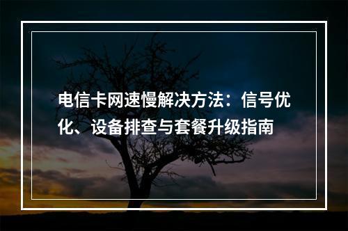电信卡网速慢解决方法：信号优化、设备排查与套餐升级指南