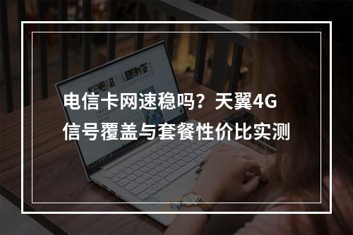 电信卡网速稳吗？天翼4G信号覆盖与套餐性价比实测