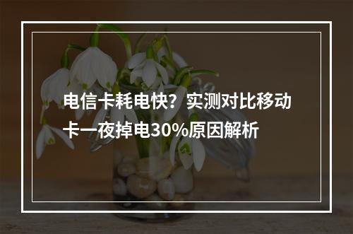 电信卡耗电快？实测对比移动卡一夜掉电30%原因解析