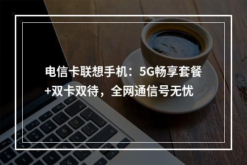 电信卡联想手机：5G畅享套餐+双卡双待，全网通信号无忧