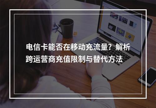 电信卡能否在移动充流量？解析跨运营商充值限制与替代方法