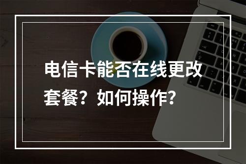 电信卡能否在线更改套餐？如何操作？