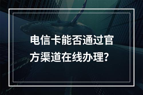 电信卡能否通过官方渠道在线办理？