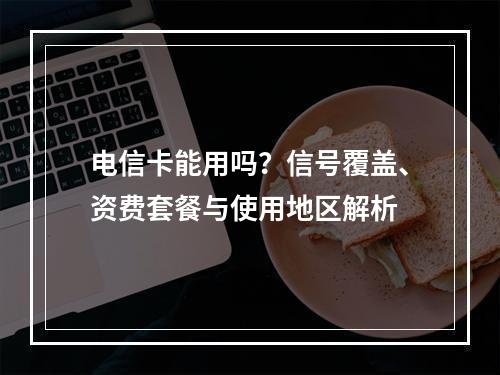 电信卡能用吗？信号覆盖、资费套餐与使用地区解析