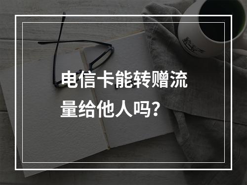 电信卡能转赠流量给他人吗？