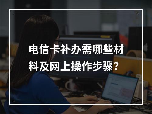 电信卡补办需哪些材料及网上操作步骤？