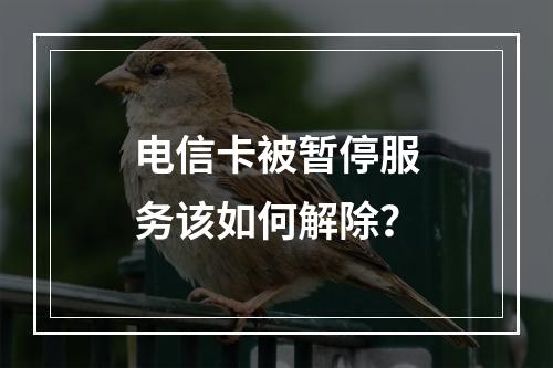 电信卡被暂停服务该如何解除？