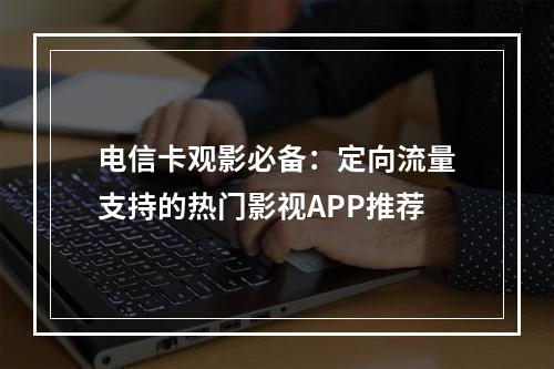 电信卡观影必备：定向流量支持的热门影视APP推荐