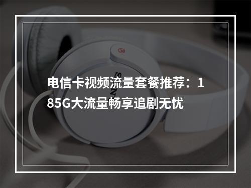 电信卡视频流量套餐推荐：185G大流量畅享追剧无忧