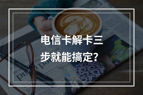 电信卡解卡三步就能搞定？