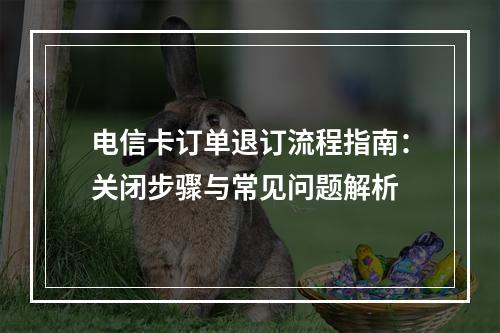 电信卡订单退订流程指南：关闭步骤与常见问题解析